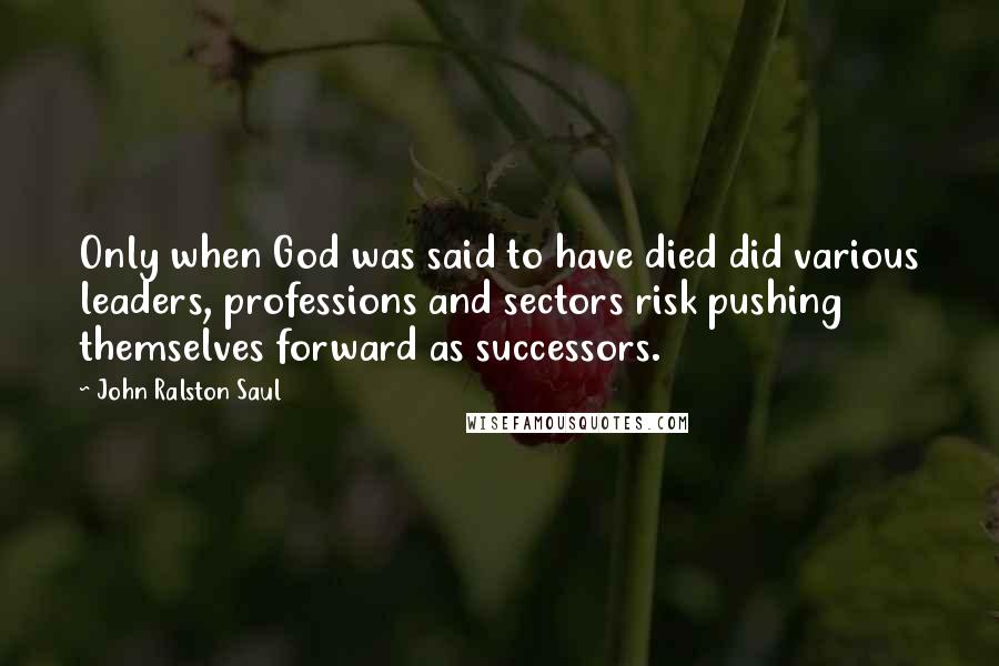 John Ralston Saul Quotes: Only when God was said to have died did various leaders, professions and sectors risk pushing themselves forward as successors.