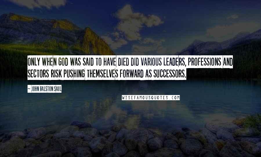 John Ralston Saul Quotes: Only when God was said to have died did various leaders, professions and sectors risk pushing themselves forward as successors.