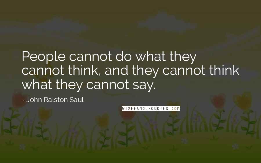 John Ralston Saul Quotes: People cannot do what they cannot think, and they cannot think what they cannot say.