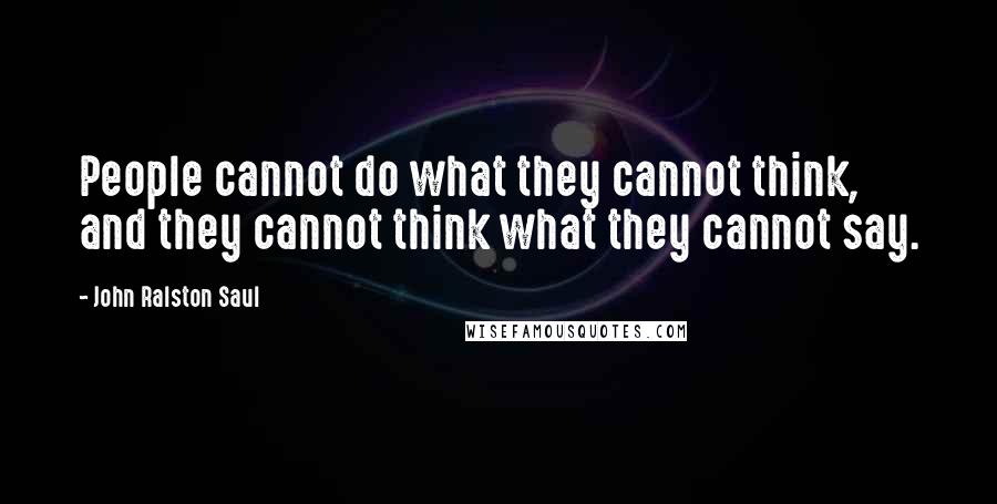 John Ralston Saul Quotes: People cannot do what they cannot think, and they cannot think what they cannot say.