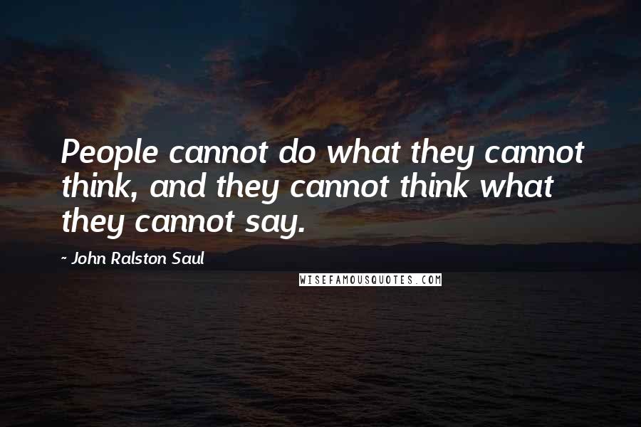 John Ralston Saul Quotes: People cannot do what they cannot think, and they cannot think what they cannot say.