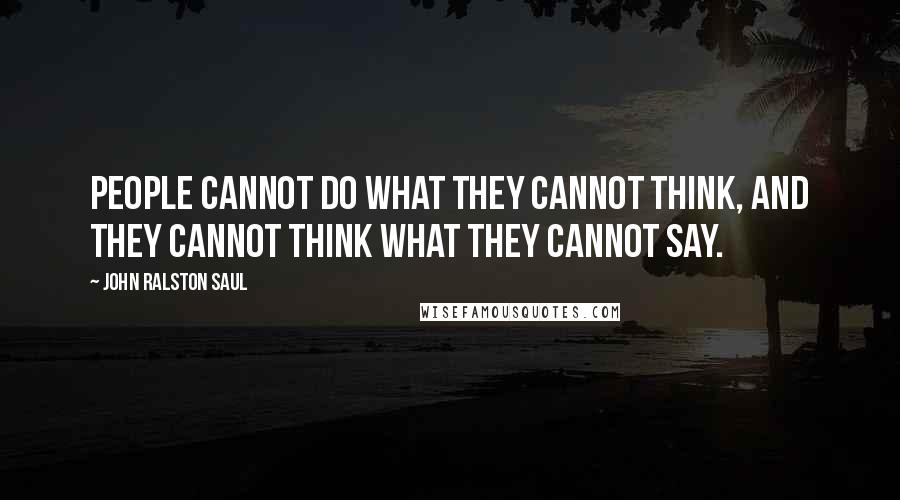 John Ralston Saul Quotes: People cannot do what they cannot think, and they cannot think what they cannot say.