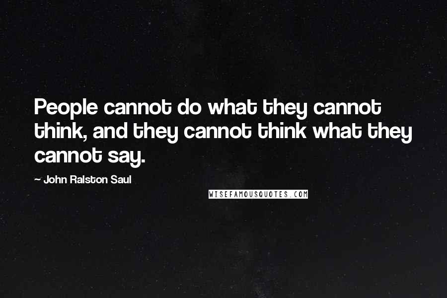 John Ralston Saul Quotes: People cannot do what they cannot think, and they cannot think what they cannot say.