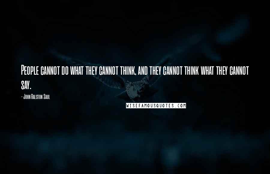 John Ralston Saul Quotes: People cannot do what they cannot think, and they cannot think what they cannot say.