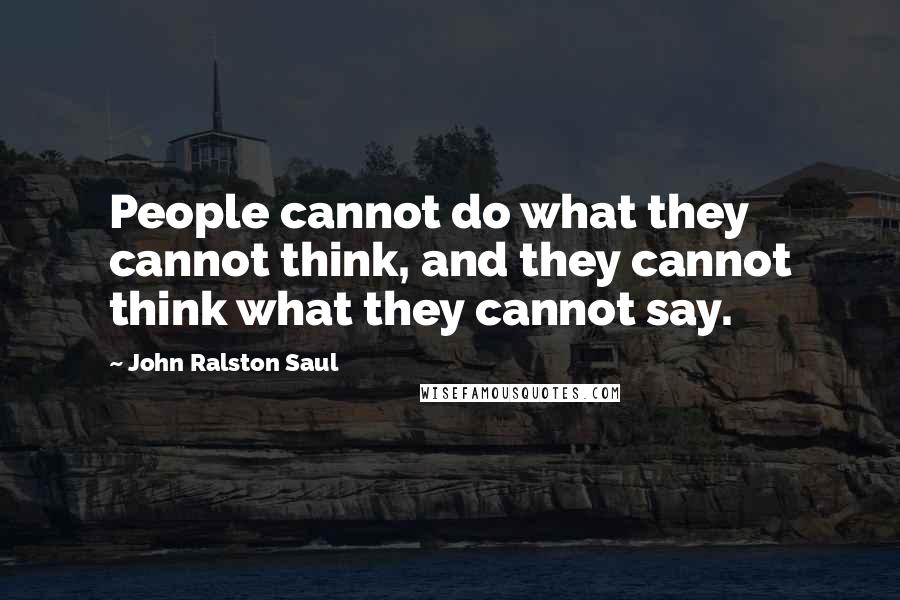 John Ralston Saul Quotes: People cannot do what they cannot think, and they cannot think what they cannot say.