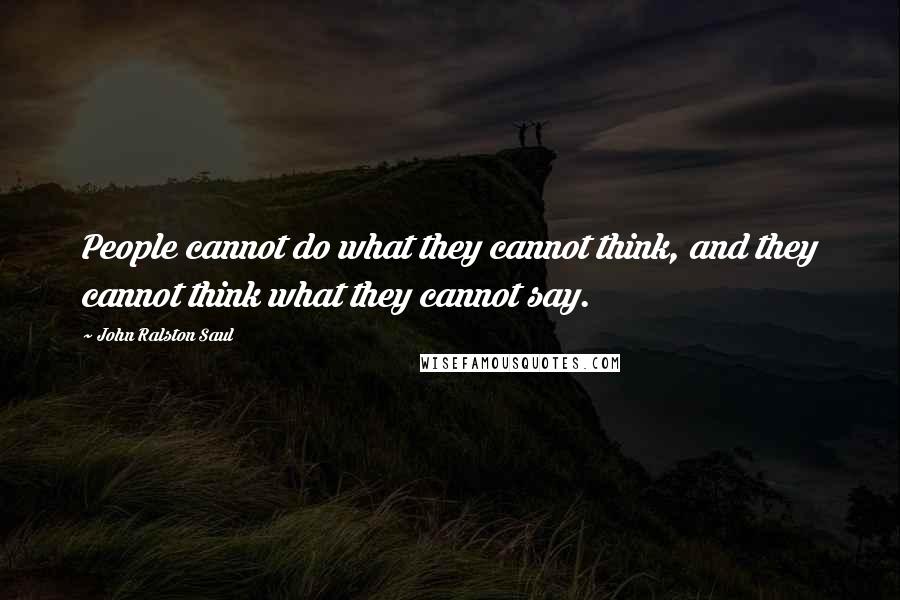 John Ralston Saul Quotes: People cannot do what they cannot think, and they cannot think what they cannot say.