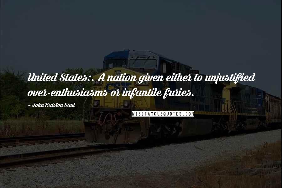 John Ralston Saul Quotes: United States:. A nation given either to unjustified over-enthusiasms or infantile furies.