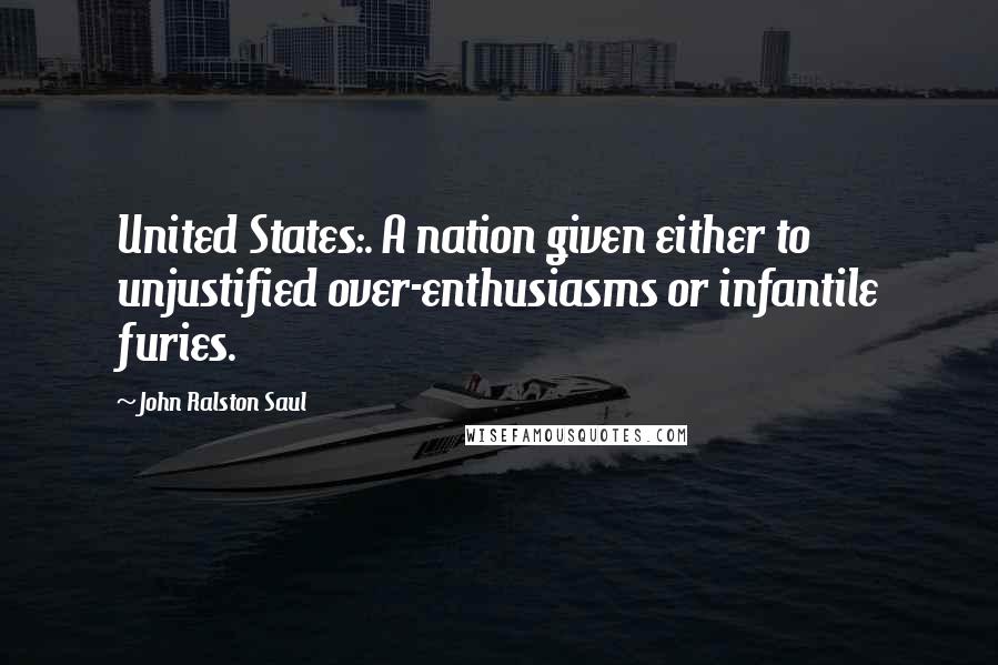 John Ralston Saul Quotes: United States:. A nation given either to unjustified over-enthusiasms or infantile furies.