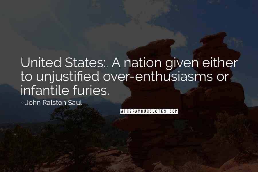 John Ralston Saul Quotes: United States:. A nation given either to unjustified over-enthusiasms or infantile furies.