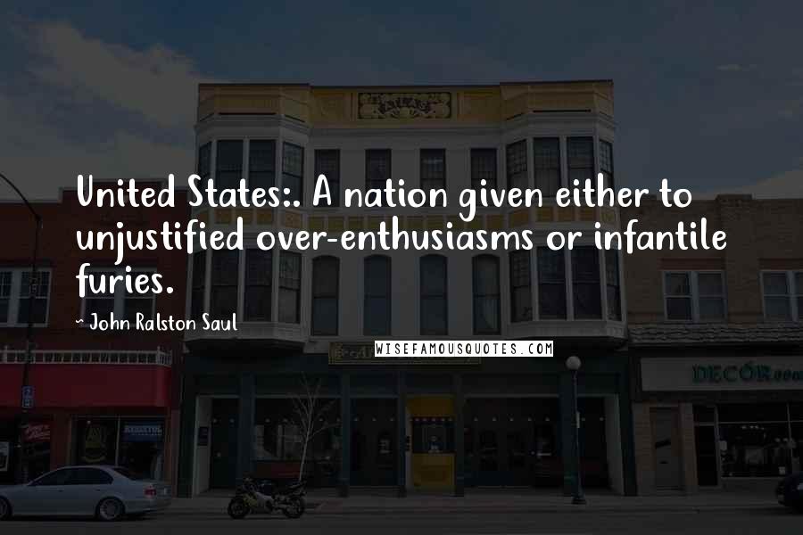 John Ralston Saul Quotes: United States:. A nation given either to unjustified over-enthusiasms or infantile furies.