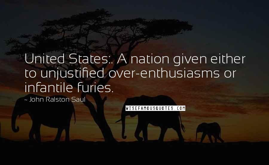 John Ralston Saul Quotes: United States:. A nation given either to unjustified over-enthusiasms or infantile furies.