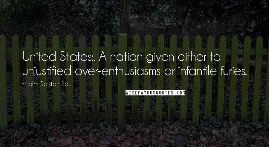 John Ralston Saul Quotes: United States:. A nation given either to unjustified over-enthusiasms or infantile furies.