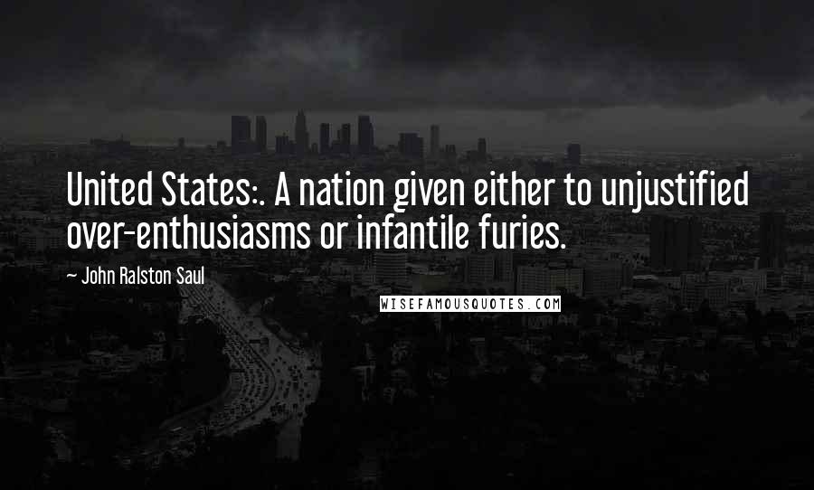 John Ralston Saul Quotes: United States:. A nation given either to unjustified over-enthusiasms or infantile furies.