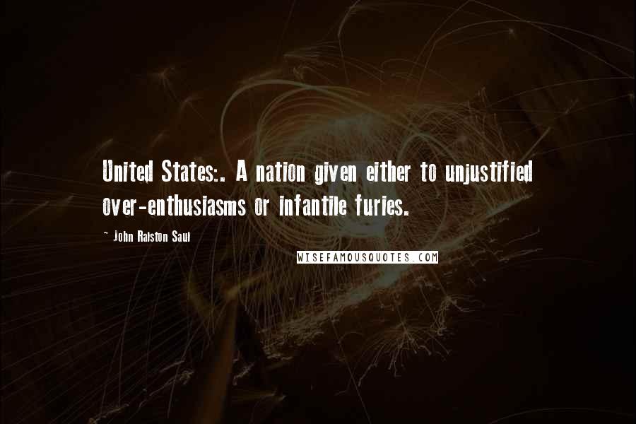 John Ralston Saul Quotes: United States:. A nation given either to unjustified over-enthusiasms or infantile furies.