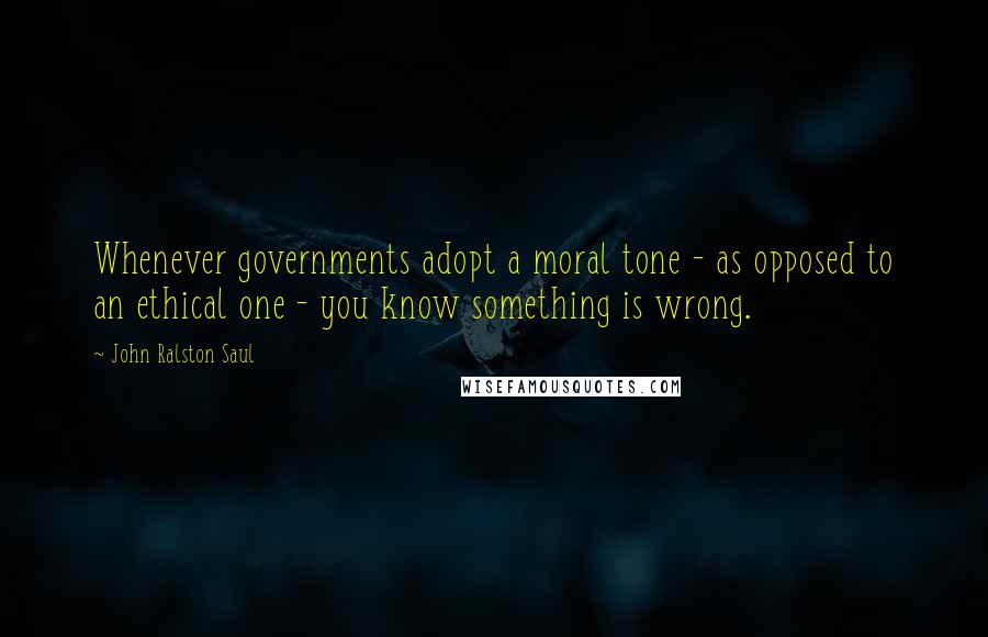 John Ralston Saul Quotes: Whenever governments adopt a moral tone - as opposed to an ethical one - you know something is wrong.