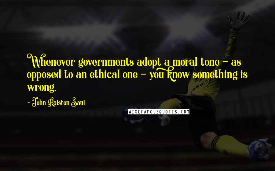 John Ralston Saul Quotes: Whenever governments adopt a moral tone - as opposed to an ethical one - you know something is wrong.