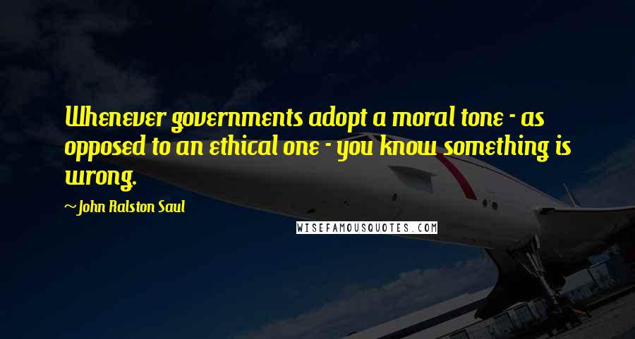 John Ralston Saul Quotes: Whenever governments adopt a moral tone - as opposed to an ethical one - you know something is wrong.