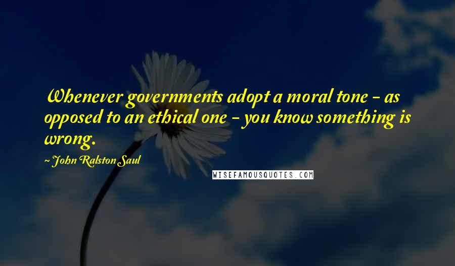 John Ralston Saul Quotes: Whenever governments adopt a moral tone - as opposed to an ethical one - you know something is wrong.