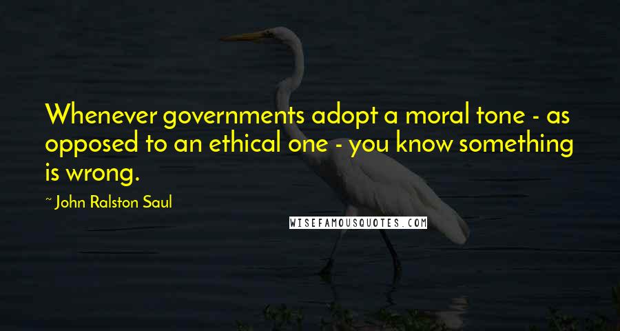 John Ralston Saul Quotes: Whenever governments adopt a moral tone - as opposed to an ethical one - you know something is wrong.