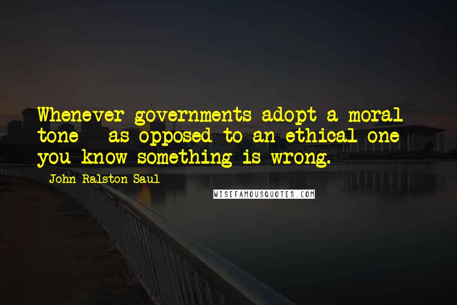 John Ralston Saul Quotes: Whenever governments adopt a moral tone - as opposed to an ethical one - you know something is wrong.