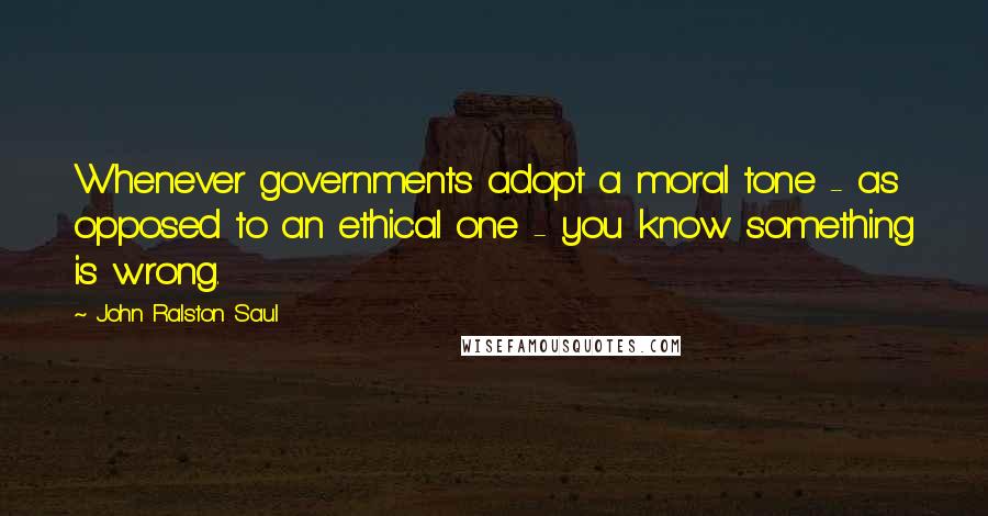 John Ralston Saul Quotes: Whenever governments adopt a moral tone - as opposed to an ethical one - you know something is wrong.