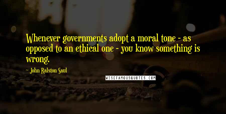 John Ralston Saul Quotes: Whenever governments adopt a moral tone - as opposed to an ethical one - you know something is wrong.