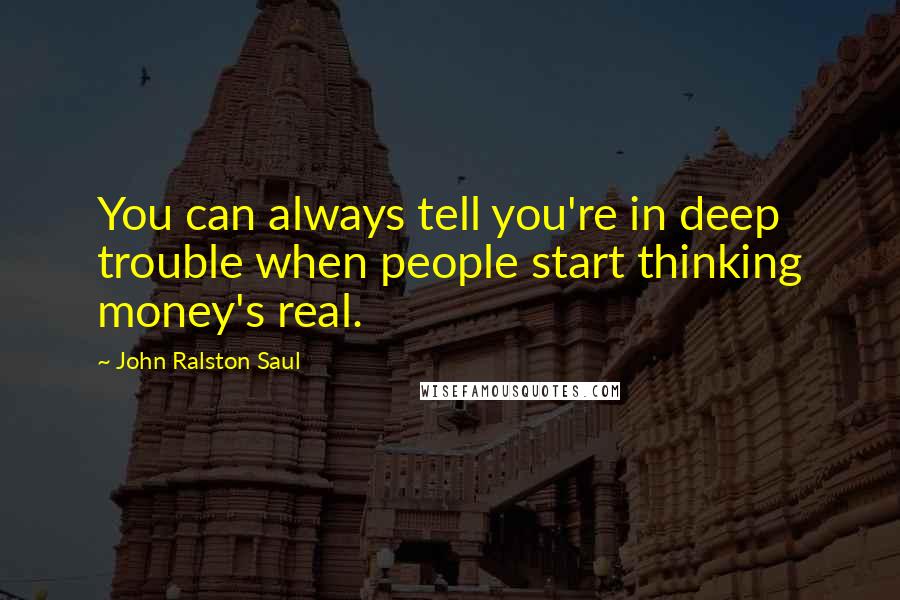 John Ralston Saul Quotes: You can always tell you're in deep trouble when people start thinking money's real.