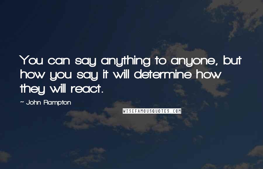 John Rampton Quotes: You can say anything to anyone, but how you say it will determine how they will react.