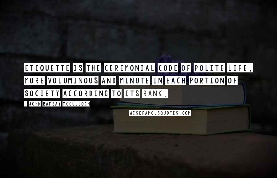 John Ramsay McCulloch Quotes: Etiquette is the ceremonial code of polite life, more voluminous and minute in each portion of society according to its rank.