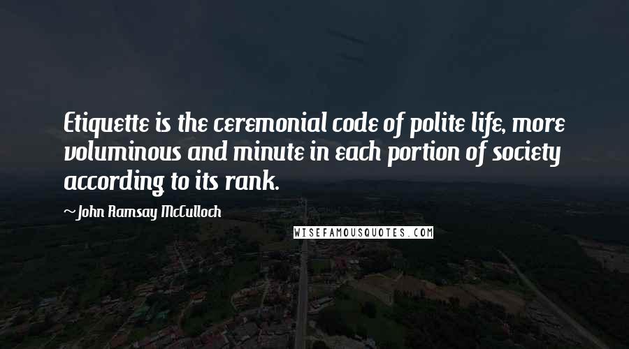 John Ramsay McCulloch Quotes: Etiquette is the ceremonial code of polite life, more voluminous and minute in each portion of society according to its rank.