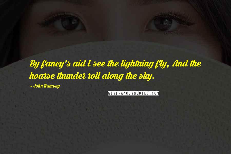 John Ramsay Quotes: By fancy's aid I see the lightning fly, And the hoarse thunder roll along the sky.