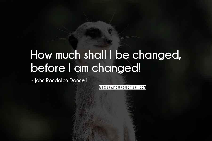 John Randolph Donnell Quotes: How much shall I be changed, before I am changed!