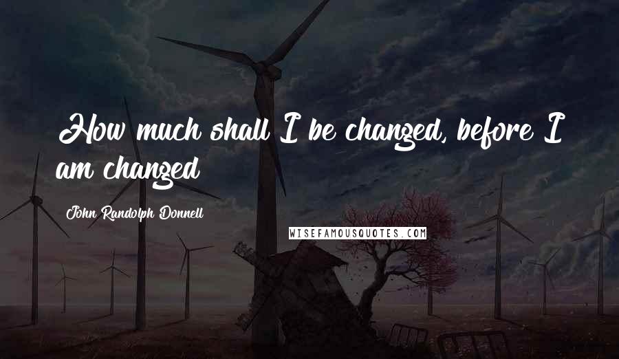 John Randolph Donnell Quotes: How much shall I be changed, before I am changed!