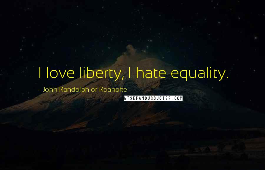 John Randolph Of Roanoke Quotes: I love liberty, I hate equality.