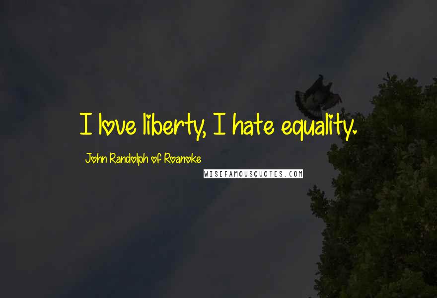 John Randolph Of Roanoke Quotes: I love liberty, I hate equality.