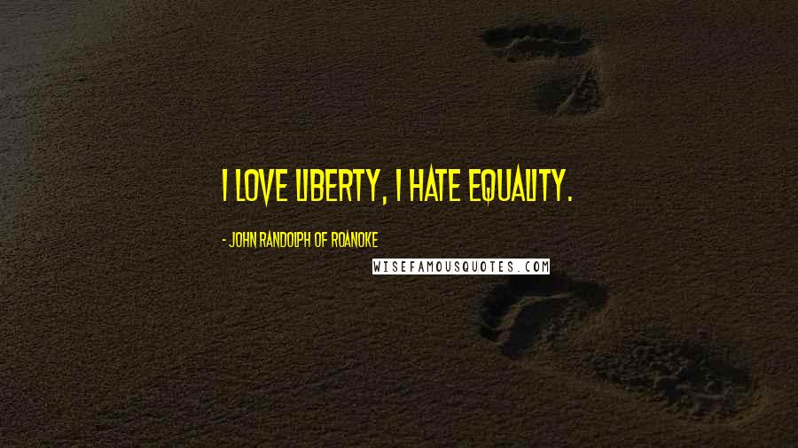 John Randolph Of Roanoke Quotes: I love liberty, I hate equality.