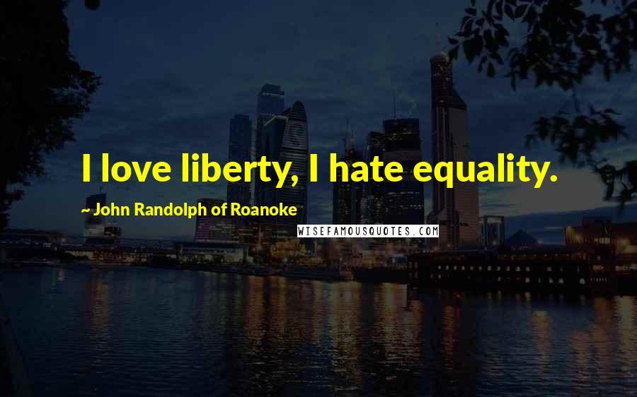 John Randolph Of Roanoke Quotes: I love liberty, I hate equality.