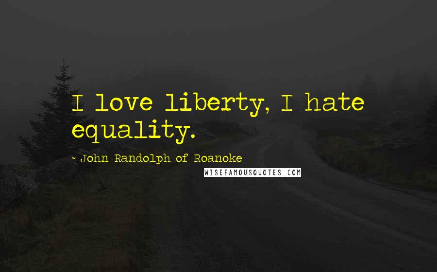 John Randolph Of Roanoke Quotes: I love liberty, I hate equality.