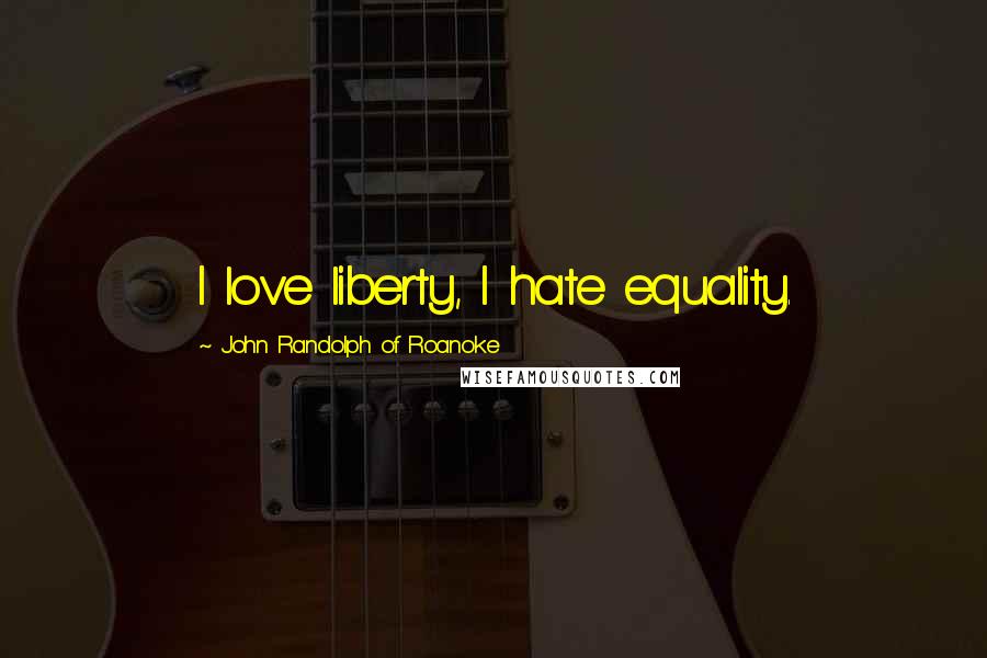 John Randolph Of Roanoke Quotes: I love liberty, I hate equality.