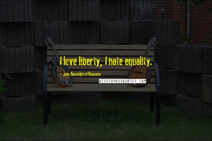 John Randolph Of Roanoke Quotes: I love liberty, I hate equality.