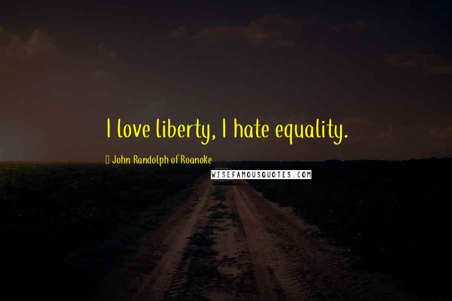 John Randolph Of Roanoke Quotes: I love liberty, I hate equality.