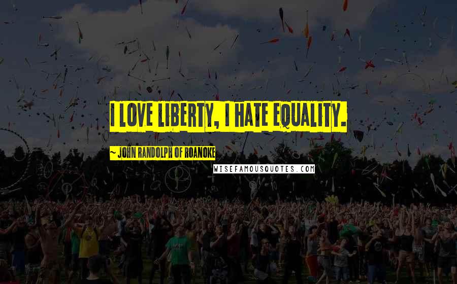 John Randolph Of Roanoke Quotes: I love liberty, I hate equality.