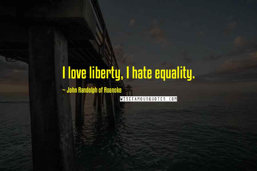 John Randolph Of Roanoke Quotes: I love liberty, I hate equality.