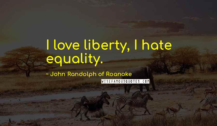 John Randolph Of Roanoke Quotes: I love liberty, I hate equality.