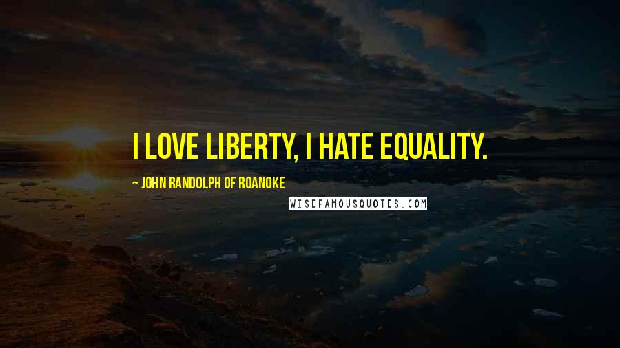 John Randolph Of Roanoke Quotes: I love liberty, I hate equality.