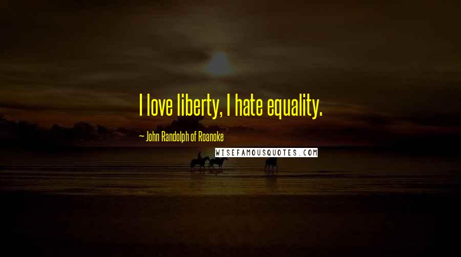 John Randolph Of Roanoke Quotes: I love liberty, I hate equality.