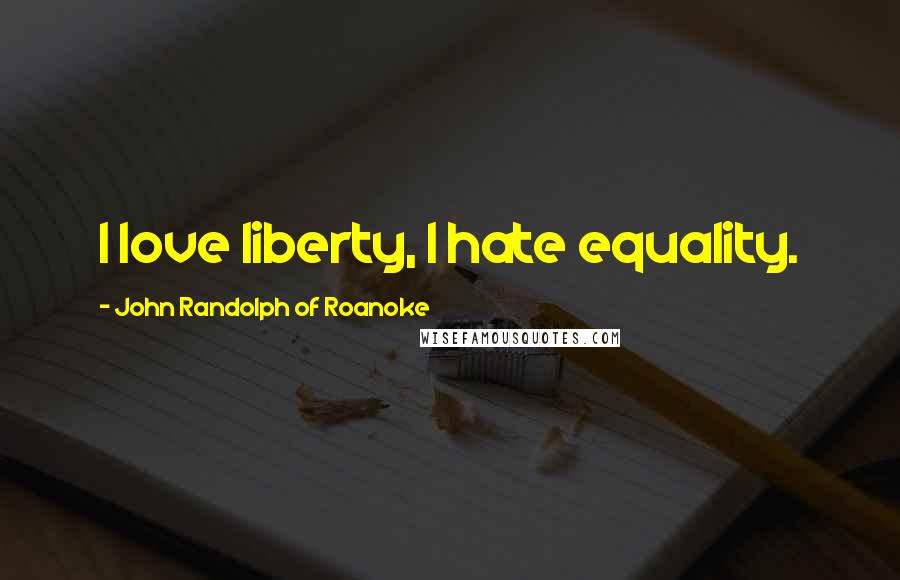 John Randolph Of Roanoke Quotes: I love liberty, I hate equality.