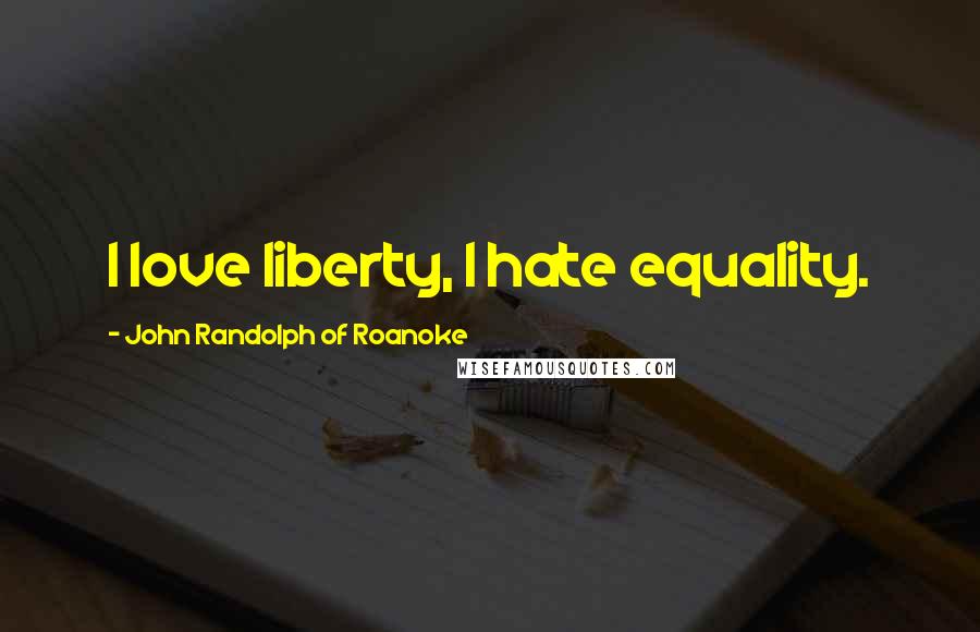 John Randolph Of Roanoke Quotes: I love liberty, I hate equality.