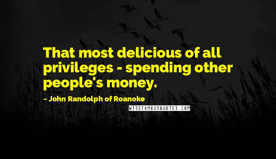John Randolph Of Roanoke Quotes: That most delicious of all privileges - spending other people's money.