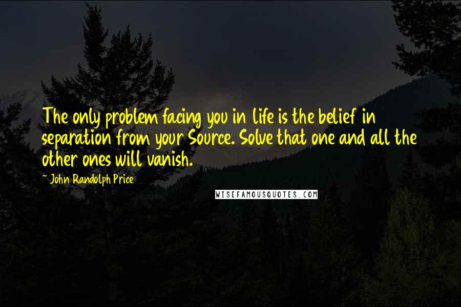 John Randolph Price Quotes: The only problem facing you in life is the belief in separation from your Source. Solve that one and all the other ones will vanish.
